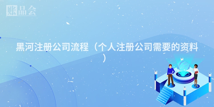 黑河注册公司流程（个人注册公司需要的资料）