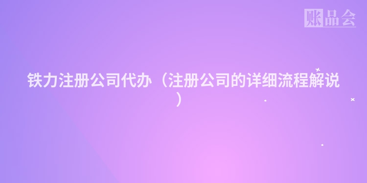 铁力注册公司代办（注册公司的详细流程解说）