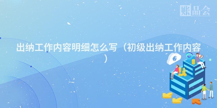 出纳工作内容明细怎么写（初级出纳工作内容）