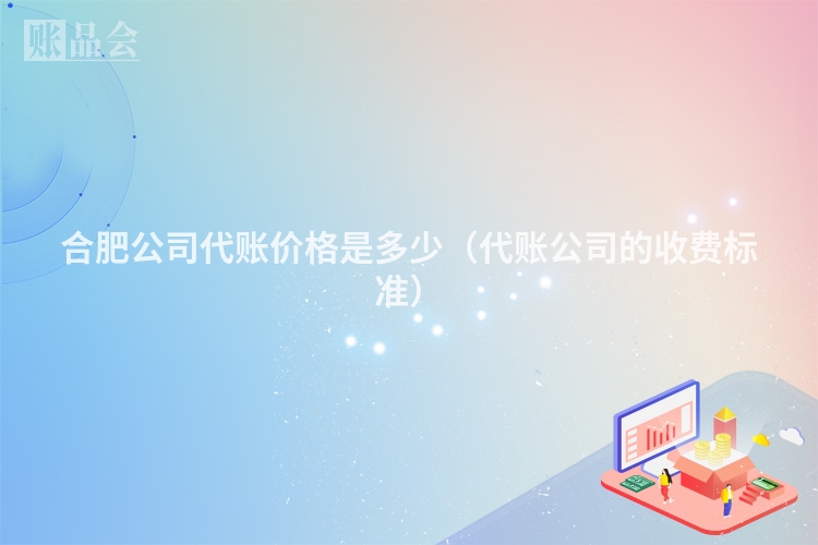 合肥公司代账价格是多少（代账公司的收费标准）