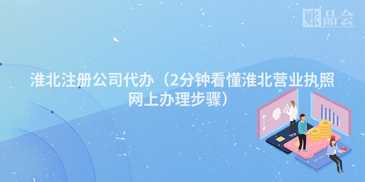 淮北注册公司代办(2分钟看懂淮北营业执照网上办理步骤)