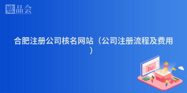 合肥注册公司核名网站（公司注册流程及费用）