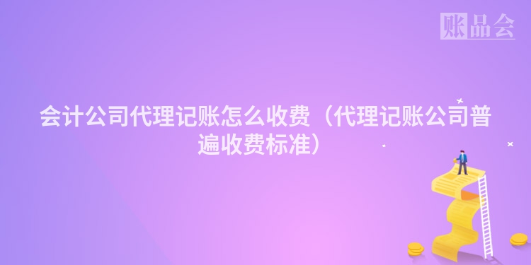 会计公司代理记账怎么收费（代理记账公司普遍收费标准）