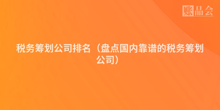 税务筹划公司排名（盘点国内靠谱的税务筹划公司）