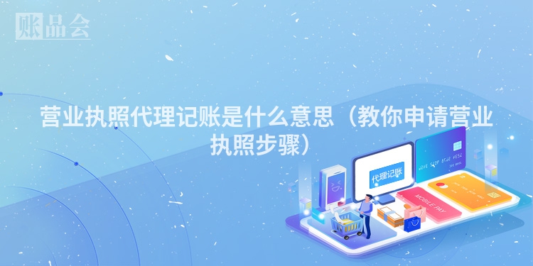 营业执照代理记账是什么意思（教你申请营业执照步骤）