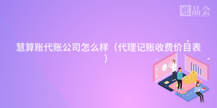 慧算账代账公司怎么样（代理记账收费价目表）