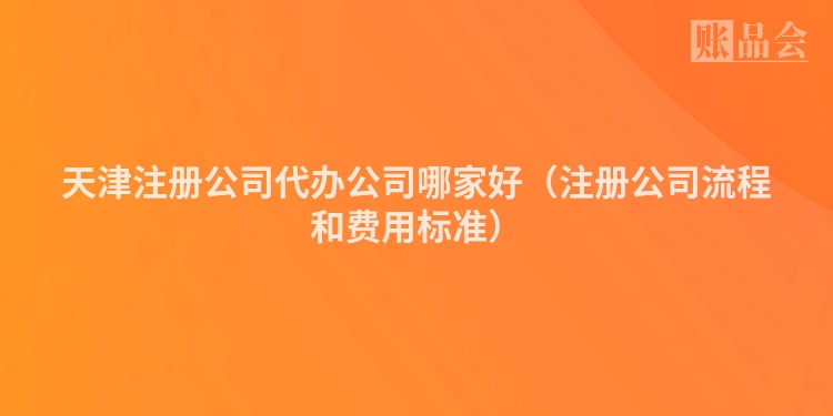 天津注册公司代办公司哪家好（注册公司流程和费用标准）