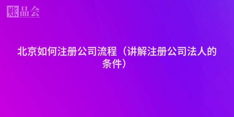 北京如何注册公司流程（讲解注册公司法人的条件）