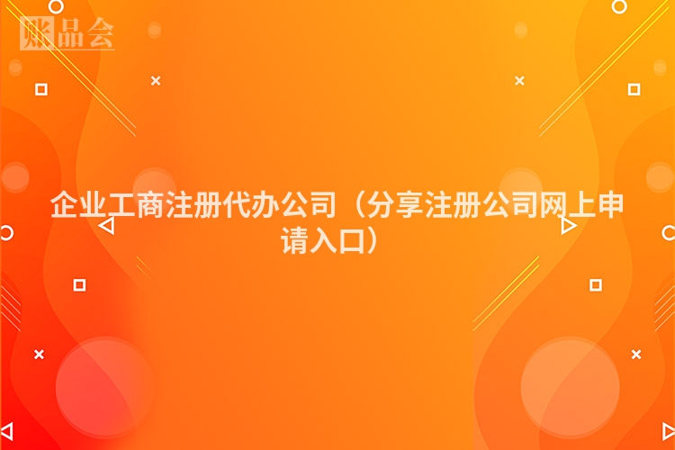 企业工商注册代办公司（分享注册公司网上申请入口）