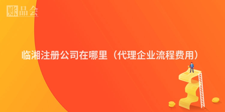 临湘注册公司在哪里(代理企业流程费用)