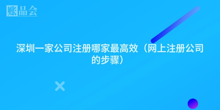 深圳一家公司注册哪家最高效（网上注册公司的步骤）