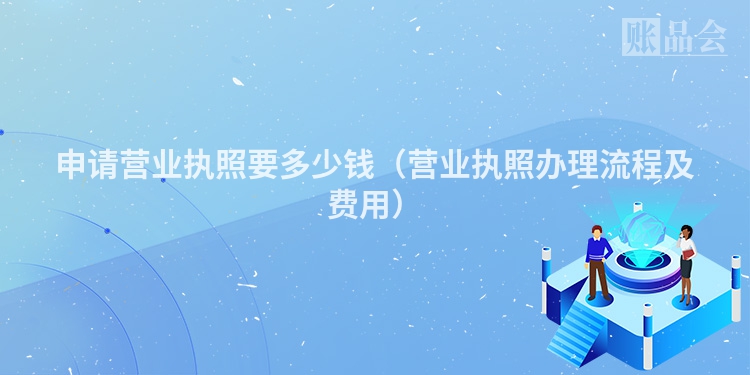 申请营业执照要多少钱（营业执照办理流程及费用）