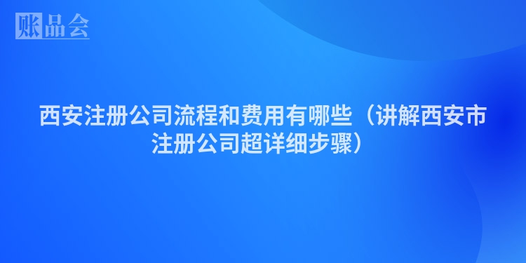 西安注册公司流程和费用有哪些（讲解西安市注册公司超详细步骤）