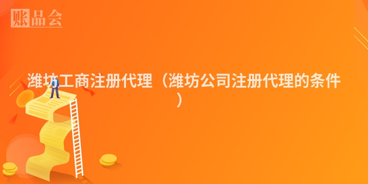 潍坊工商注册代理（潍坊公司注册代理的条件）