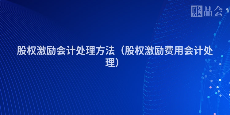 股权激励会计处理方法（股权激励费用会计处理）