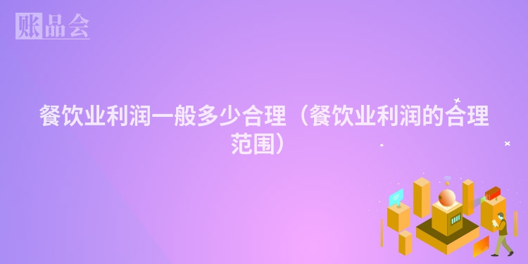 餐饮业利润一般多少合理（餐饮业利润的合理范围）