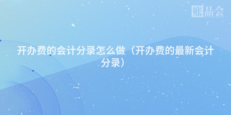 开办费的会计分录怎么做（开办费的最新会计分录）
