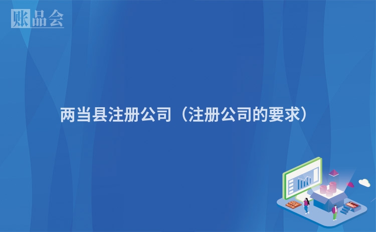 两当县注册公司（注册公司的要求）