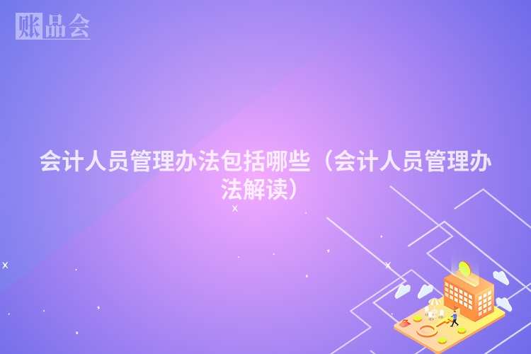 会计人员管理办法包括哪些（会计人员管理办法解读）