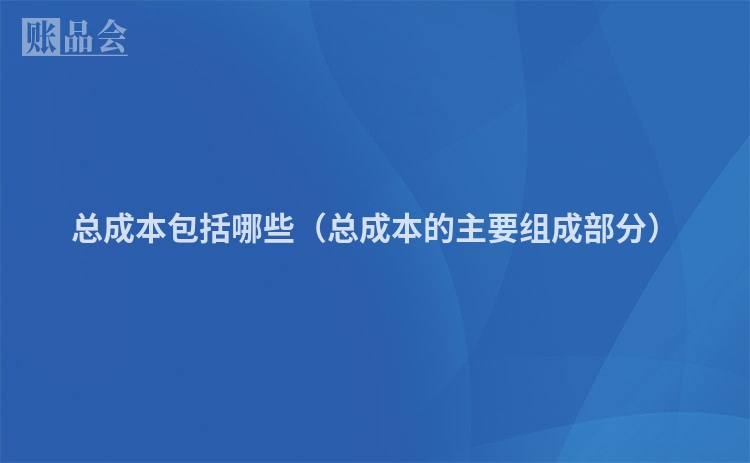 总成本包括哪些（总成本的主要组成部分）