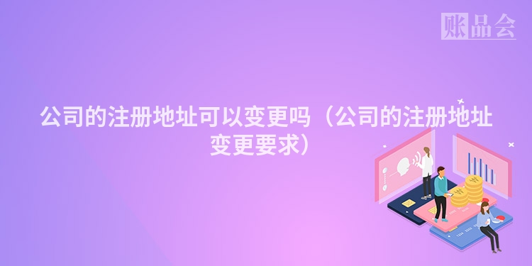 公司的注册地址可以变更吗（公司的注册地址变更要求）
