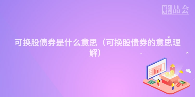 可换股债券是什么意思（可换股债券的意思理解）