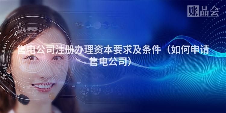 售电公司注册办理资本要求及条件（如何申请售电公司）