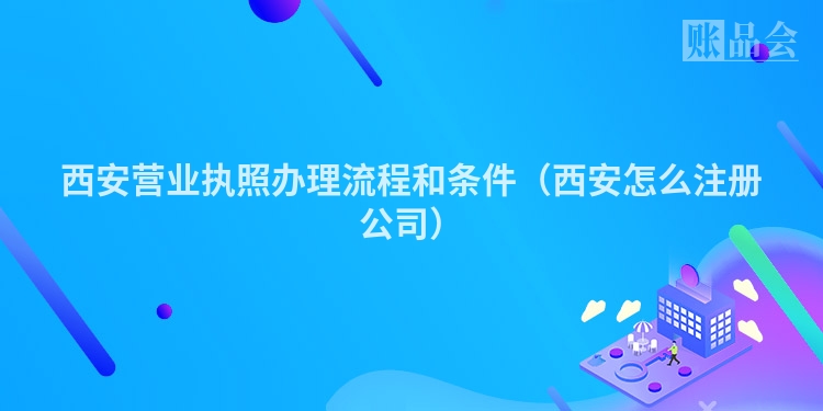 西安营业执照办理流程和条件（西安怎么注册公司）