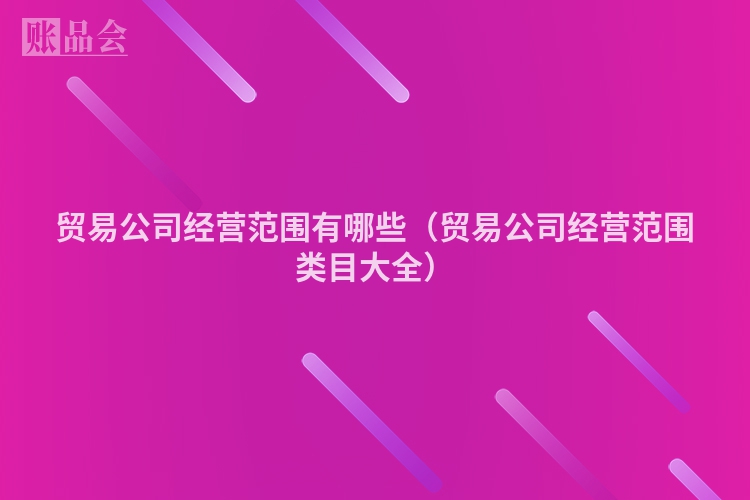 贸易公司经营范围有哪些（贸易公司经营范围类目大全）