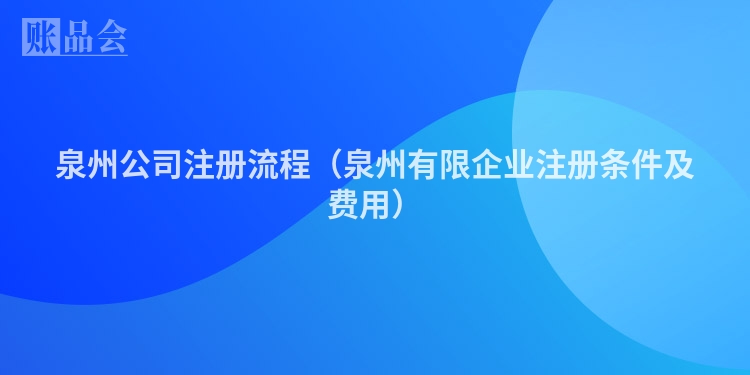 泉州公司注册流程（泉州有限企业注册条件及费用）