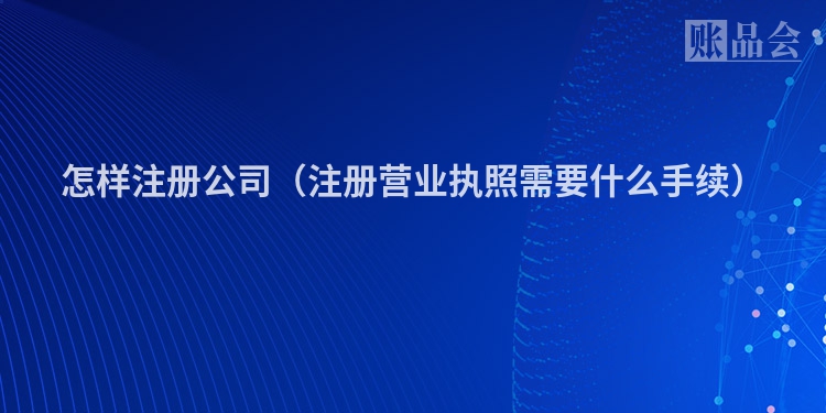 怎样注册公司（注册营业执照需要什么手续）