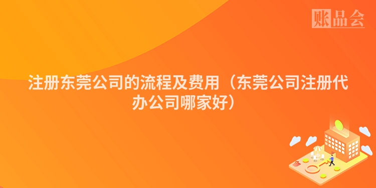 注册东莞公司的流程及费用（东莞公司注册代办公司哪家好）