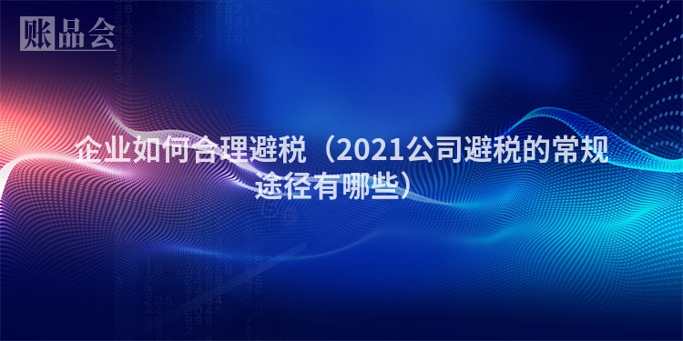 企业如何合理避税（2021公司避税的常规途径有哪些）