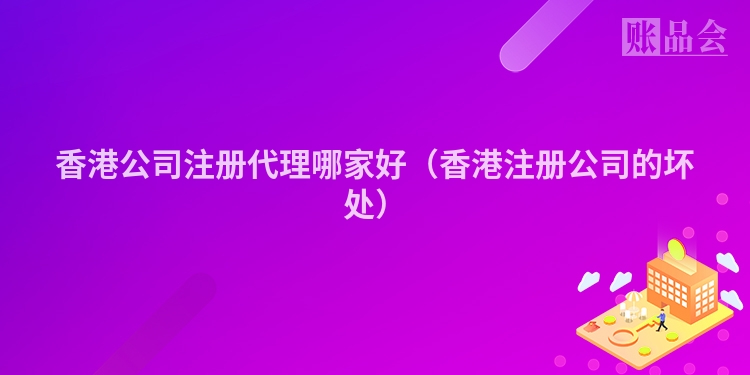 香港公司注册代理哪家好（香港注册公司的坏处）
