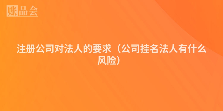 注册公司对法人的要求（公司挂名法人有什么风险）