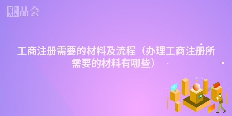 工商注册需要的材料及流程（办理工商注册所需要的材料有哪些）