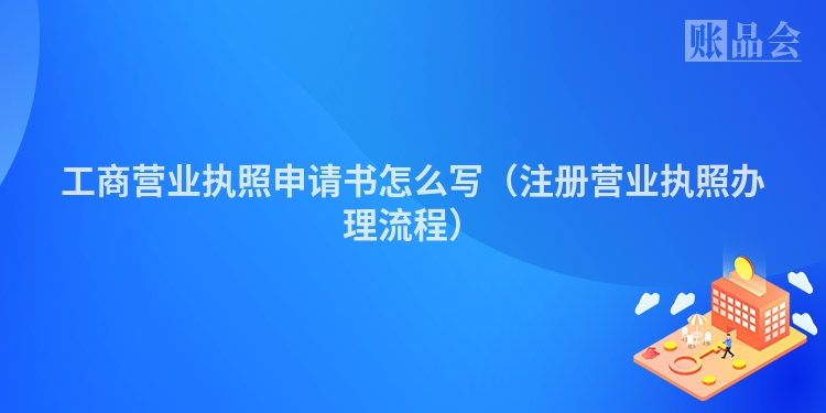 工商营业执照申请书怎么写（注册营业执照办理流程）