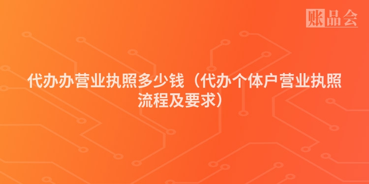 代办办营业执照多少钱（代办个体户营业执照流程及要求）
