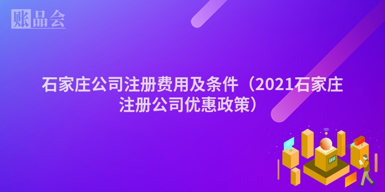 石家庄公司注册费用及条件（2021石家庄注册公司优惠政策）
