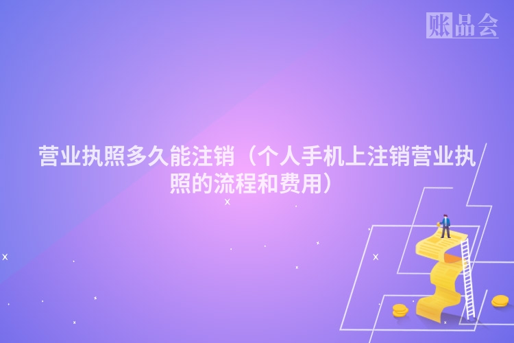 营业执照多久能注销（个人手机上注销营业执照的流程和费用）