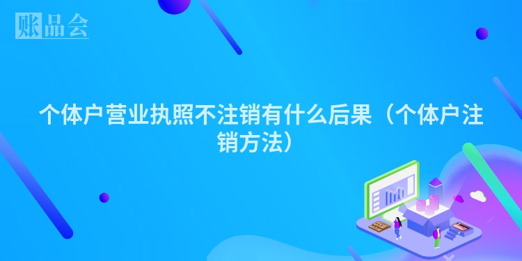个体户营业执照不注销有什么后果（个体户注销方法）