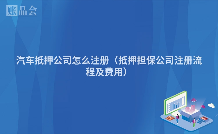汽车抵押公司怎么注册(抵押担保公司注册流程及费用)
