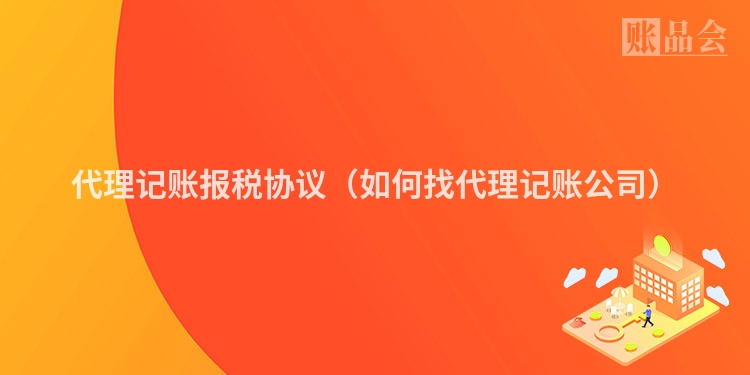 代理记账报税协议（如何找代理记账公司）