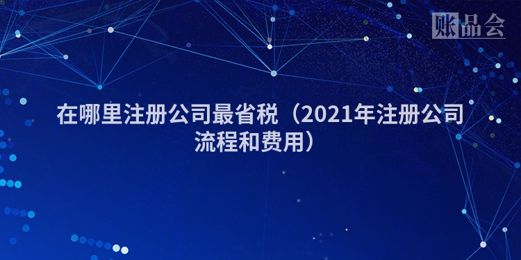 在哪里注册公司最省税（2021年注册公司流程和费用）