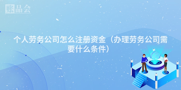个人劳务公司怎么注册资金（办理劳务公司需要什么条件）