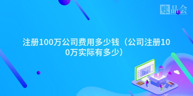 注册100万公司费用多少钱（公司注册100万实际有多少）
