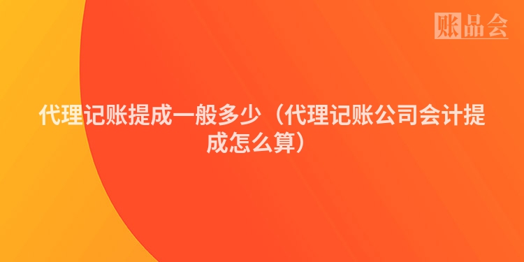 代理记账提成一般多少（代理记账公司会计提成怎么算）