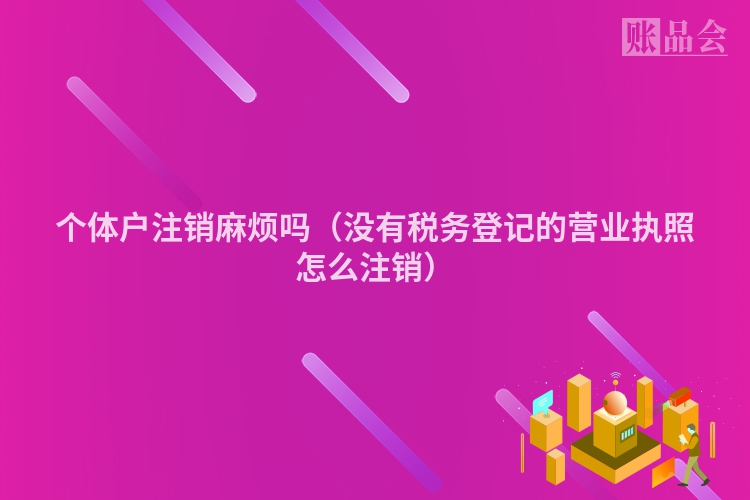 个体户注销麻烦吗（没有税务登记的营业执照怎么注销）