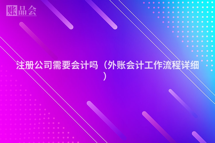 注册公司需要会计吗（外账会计工作流程详细）