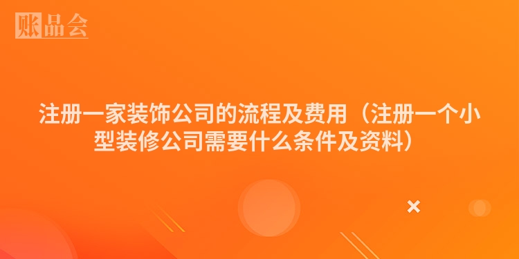 注册一家装饰公司的流程及费用（注册一个小型装修公司需要什么条件及资料）